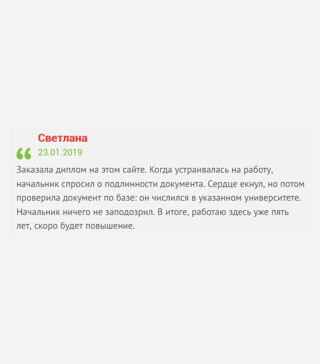 gosznak-diploman.com Заказала диплом в этой компании. Когда устраивалась на работу, и начальник взял в руки диплом, честно скажу, сердце екнуло, но он ничего не заподозрил. Спасибо вам. Я уже работаю и довольна своим местом.
